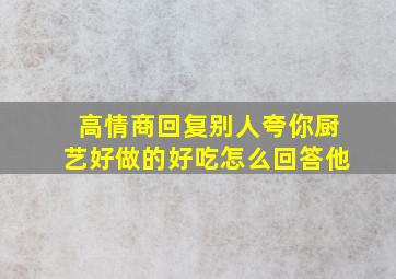 高情商回复别人夸你厨艺好做的好吃怎么回答他