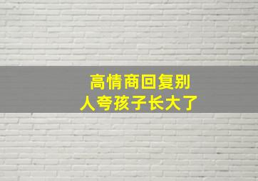 高情商回复别人夸孩子长大了