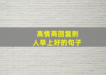 高情商回复别人早上好的句子