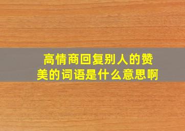 高情商回复别人的赞美的词语是什么意思啊