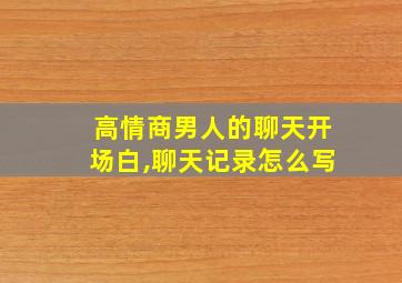 高情商男人的聊天开场白,聊天记录怎么写