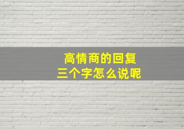 高情商的回复三个字怎么说呢