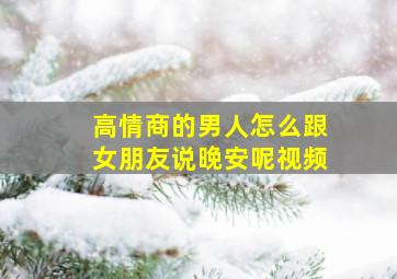 高情商的男人怎么跟女朋友说晚安呢视频