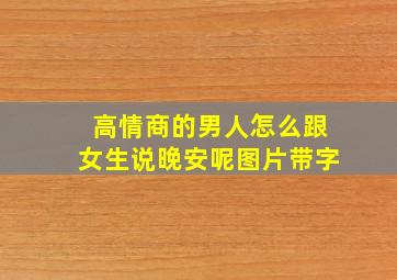 高情商的男人怎么跟女生说晚安呢图片带字