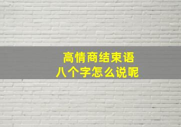 高情商结束语八个字怎么说呢