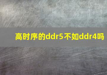 高时序的ddr5不如ddr4吗