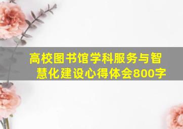 高校图书馆学科服务与智慧化建设心得体会800字