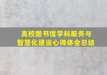 高校图书馆学科服务与智慧化建设心得体会总结