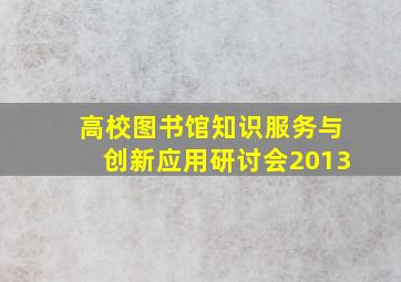 高校图书馆知识服务与创新应用研讨会2013