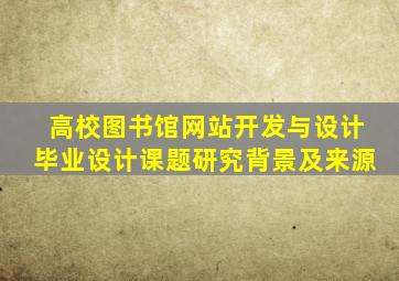 高校图书馆网站开发与设计毕业设计课题研究背景及来源