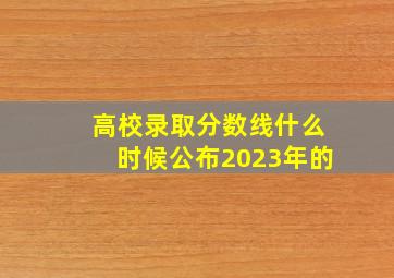 高校录取分数线什么时候公布2023年的