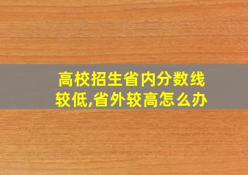 高校招生省内分数线较低,省外较高怎么办