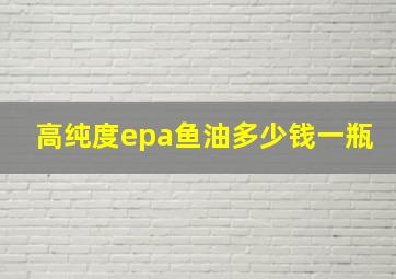 高纯度epa鱼油多少钱一瓶