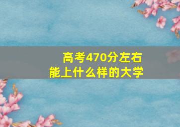 高考470分左右能上什么样的大学