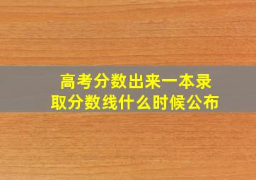 高考分数出来一本录取分数线什么时候公布