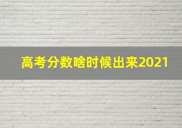 高考分数啥时候出来2021