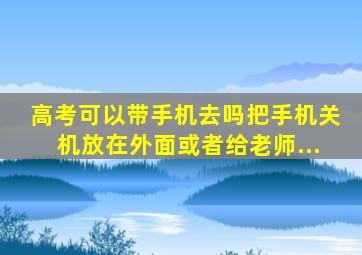 高考可以带手机去吗把手机关机放在外面或者给老师...