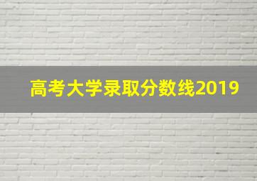 高考大学录取分数线2019