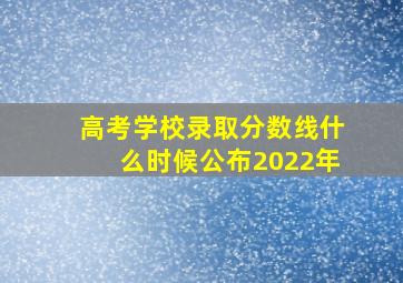 高考学校录取分数线什么时候公布2022年