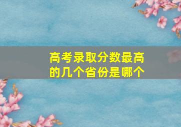 高考录取分数最高的几个省份是哪个