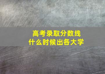 高考录取分数线什么时候出各大学