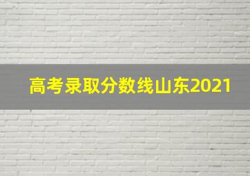 高考录取分数线山东2021