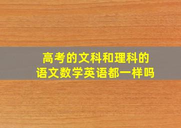 高考的文科和理科的语文数学英语都一样吗