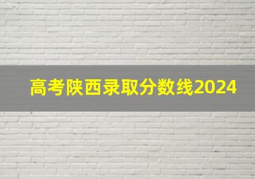 高考陕西录取分数线2024