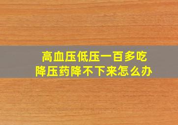 高血压低压一百多吃降压药降不下来怎么办