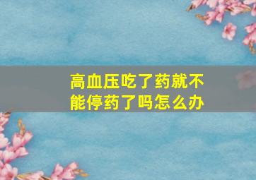 高血压吃了药就不能停药了吗怎么办