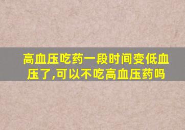 高血压吃药一段时间变低血压了,可以不吃高血压药吗