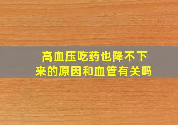 高血压吃药也降不下来的原因和血管有关吗