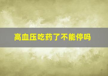 高血压吃药了不能停吗