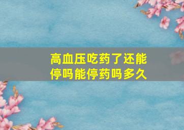 高血压吃药了还能停吗能停药吗多久