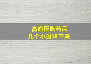 高血压吃药后几个小时降下来