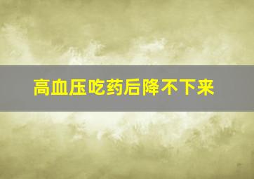 高血压吃药后降不下来