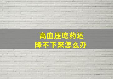 高血压吃药还降不下来怎么办