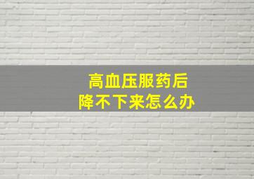 高血压服药后降不下来怎么办