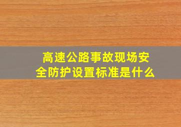 高速公路事故现场安全防护设置标准是什么