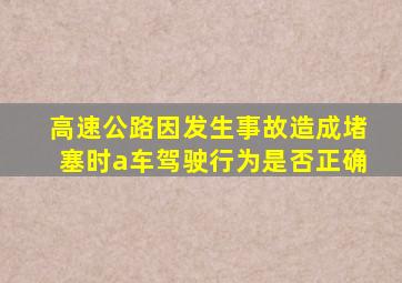 高速公路因发生事故造成堵塞时a车驾驶行为是否正确