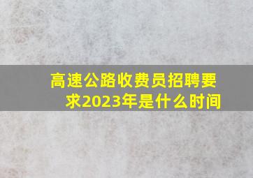 高速公路收费员招聘要求2023年是什么时间