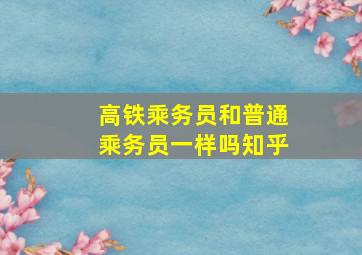 高铁乘务员和普通乘务员一样吗知乎