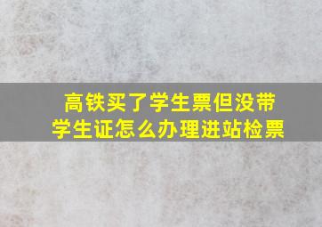 高铁买了学生票但没带学生证怎么办理进站检票