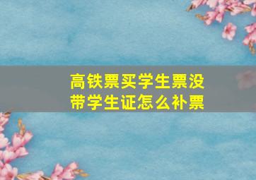 高铁票买学生票没带学生证怎么补票