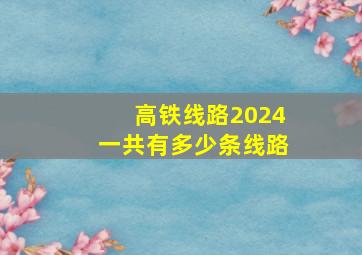 高铁线路2024一共有多少条线路