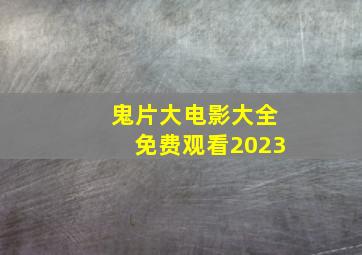 鬼片大电影大全免费观看2023