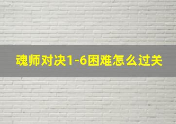 魂师对决1-6困难怎么过关