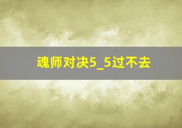 魂师对决5_5过不去