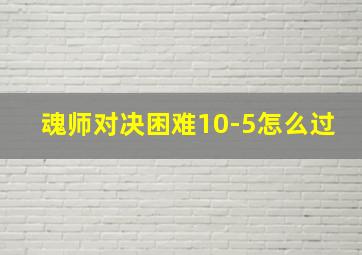 魂师对决困难10-5怎么过