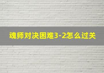 魂师对决困难3-2怎么过关